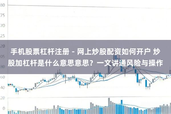 手机股票杠杆注册 - 网上炒股配资如何开户 炒股加杠杆是什么意思意思？一文讲通风险与操作