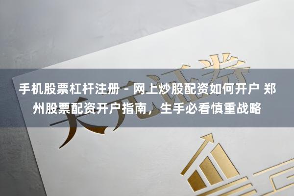 手机股票杠杆注册 - 网上炒股配资如何开户 郑州股票配资开户指南,生手必看慎重战略