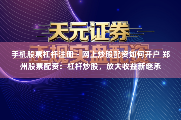 手机股票杠杆注册 - 网上炒股配资如何开户 郑州股票配资：杠杆炒股，放大收益新继承
