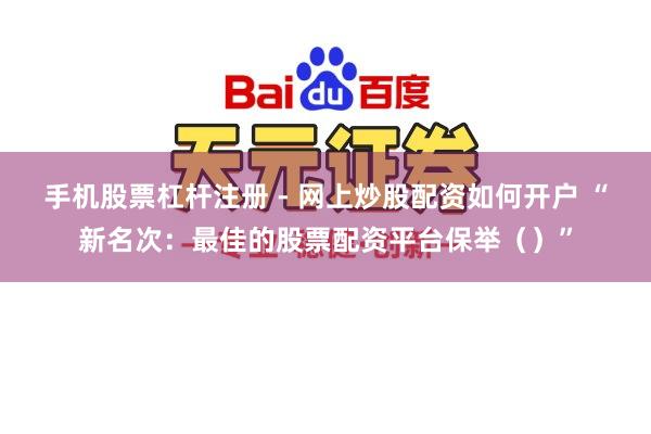 手机股票杠杆注册 - 网上炒股配资如何开户 “新名次：最佳的股票配资平台保举（）”