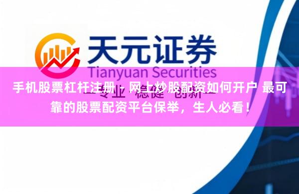 手机股票杠杆注册 - 网上炒股配资如何开户 最可靠的股票配资平台保举，生人必看！