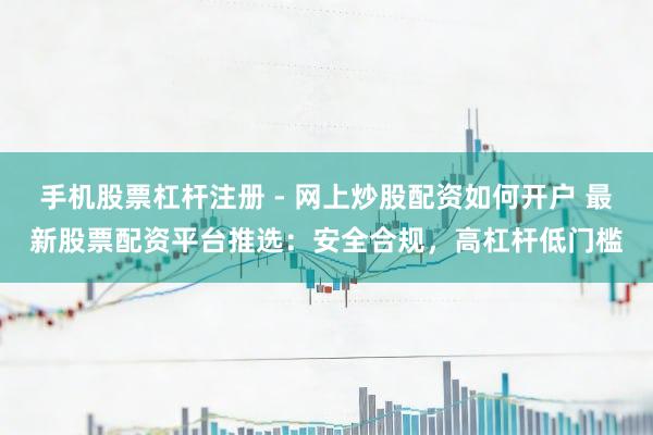 手机股票杠杆注册 - 网上炒股配资如何开户 最新股票配资平台推选：安全合规，高杠杆低门槛