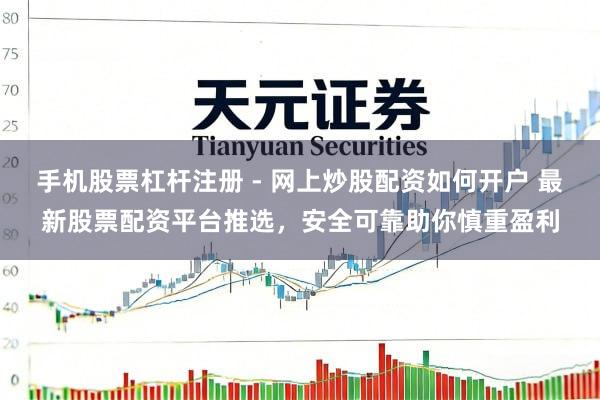 手机股票杠杆注册 - 网上炒股配资如何开户 最新股票配资平台推选，安全可靠助你慎重盈利