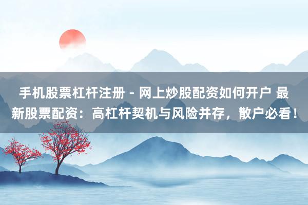 手机股票杠杆注册 - 网上炒股配资如何开户 最新股票配资:高杠杆契机与风险并存,散户必看!