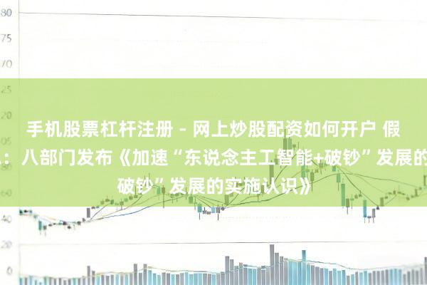 手机股票杠杆注册 - 网上炒股配资如何开户 假期要闻汇总：八部门发布《加速“东说念主工智能+破钞”发展的实施认识》