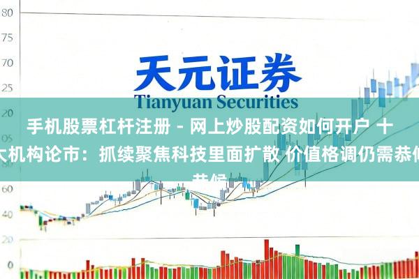 手机股票杠杆注册 - 网上炒股配资如何开户 十大机构论市：抓续聚焦科技里面扩散 价值格调仍需恭候