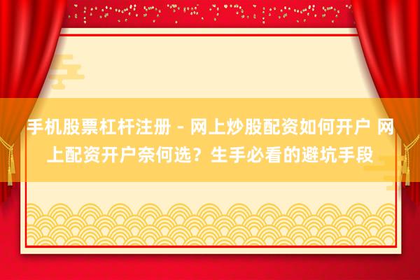 手机股票杠杆注册 - 网上炒股配资如何开户 网上配资开户奈何选？生手必看的避坑手段
