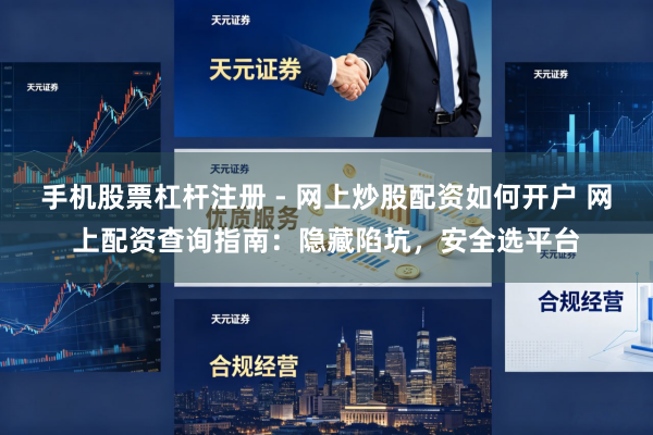 手机股票杠杆注册 - 网上炒股配资如何开户 网上配资查询指南：隐藏陷坑，安全选平台
