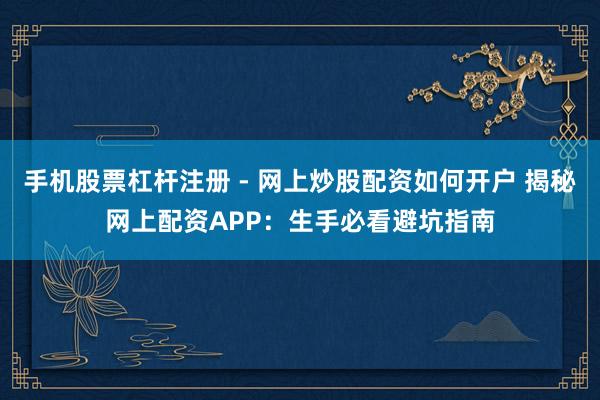 手机股票杠杆注册 - 网上炒股配资如何开户 揭秘网上配资APP：生手必看避坑指南
