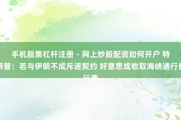 手机股票杠杆注册 - 网上炒股配资如何开户 特朗普：若与伊朗不成斥逐契约 好意思或收取海峡通行费