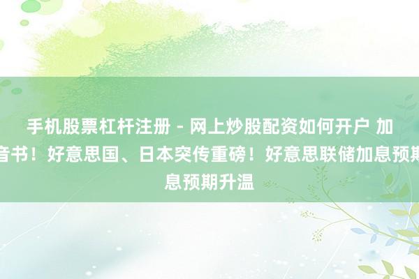 手机股票杠杆注册 - 网上炒股配资如何开户 加息大音书！好意思国、日本突传重磅！好意思联储加息预期升温