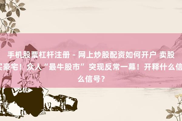 手机股票杠杆注册 - 网上炒股配资如何开户 卖股票买豪宅！众人“最牛股市” 突现反常一幕！开释什么信号？