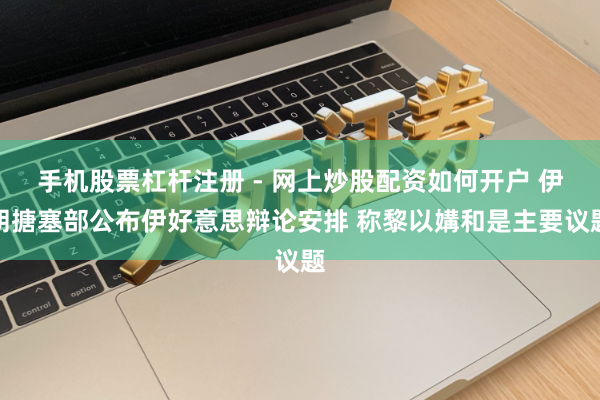 手机股票杠杆注册 - 网上炒股配资如何开户 伊朗搪塞部公布伊好意思辩论安排 称黎以媾和是主要议题