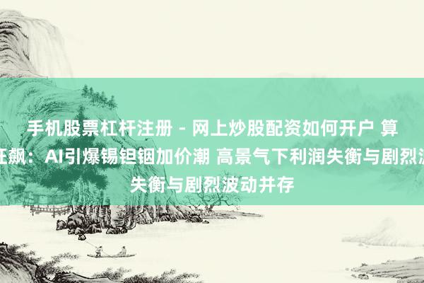 手机股票杠杆注册 - 网上炒股配资如何开户 算力金属狂飙：AI引爆锡钽铟加价潮 高景气下利润失衡与剧烈波动并存
