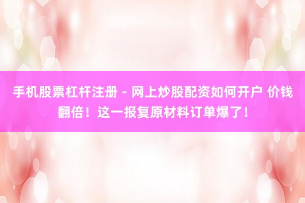 手机股票杠杆注册 - 网上炒股配资如何开户 价钱翻倍！这一报复原材料订单爆了！