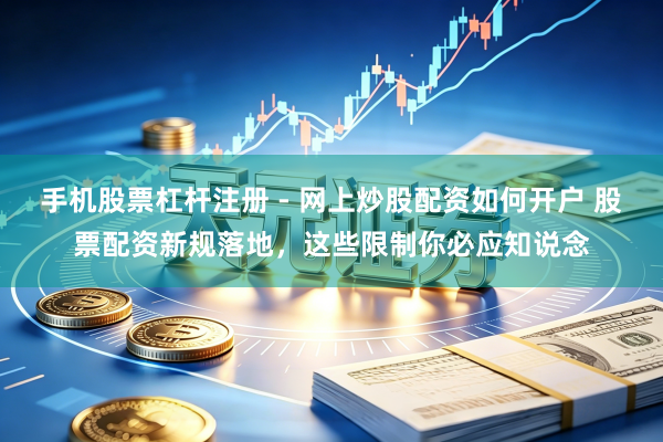 手机股票杠杆注册 - 网上炒股配资如何开户 股票配资新规落地，这些限制你必应知说念