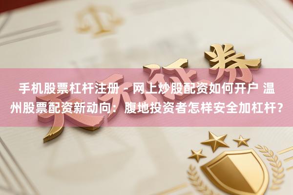 手机股票杠杆注册 - 网上炒股配资如何开户 温州股票配资新动向：腹地投资者怎样安全加杠杆？