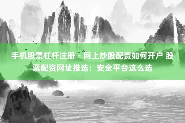 手机股票杠杆注册 - 网上炒股配资如何开户 股票配资网址推选：安全平台这么选