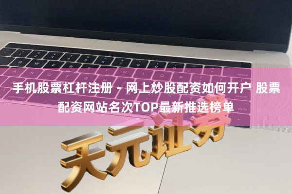 手机股票杠杆注册 - 网上炒股配资如何开户 股票配资网站名次TOP最新推选榜单