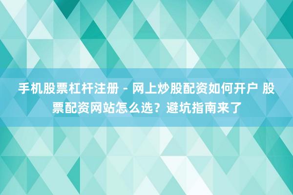 手机股票杠杆注册 - 网上炒股配资如何开户 股票配资网站怎么选？避坑指南来了