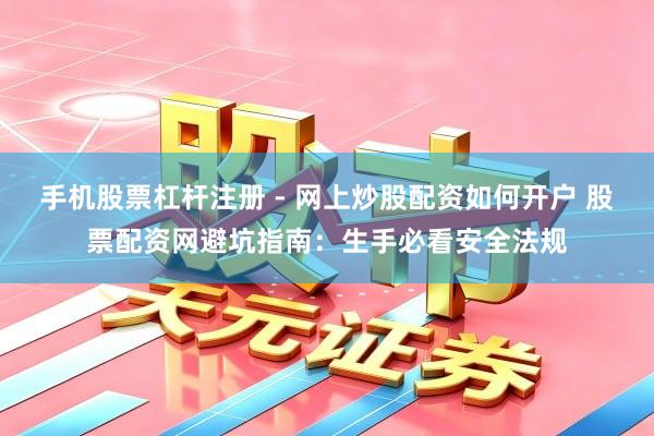 手机股票杠杆注册 - 网上炒股配资如何开户 股票配资网避坑指南：生手必看安全法规