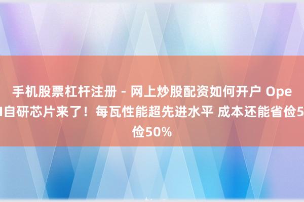 手机股票杠杆注册 - 网上炒股配资如何开户 OpenAI自研芯片来了！每瓦性能超先进水平 成本还能省俭50%
