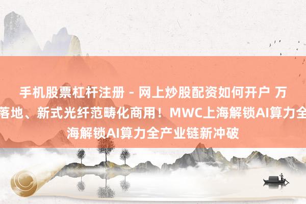 手机股票杠杆注册 - 网上炒股配资如何开户 万卡级智算集群落地、新式光纤范畴化商用！MWC上海解锁AI算力全产业链新冲破