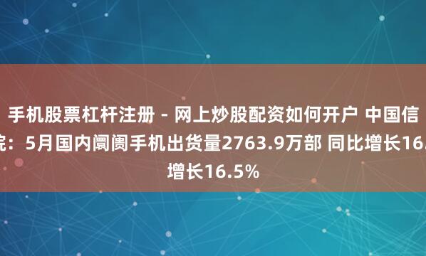 手机股票杠杆注册 - 网上炒股配资如何开户 中国信通院：5月国内阛阓手机出货量2763.9万部 同比增长16.5%