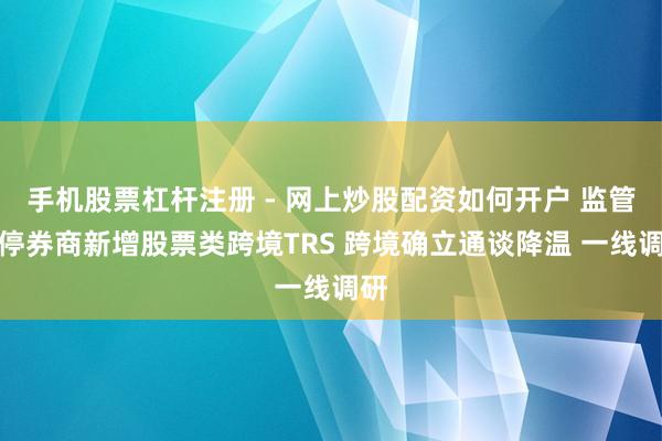 手机股票杠杆注册 - 网上炒股配资如何开户 监管叫停券商新增股票类跨境TRS 跨境确立通谈降温 一线调研
