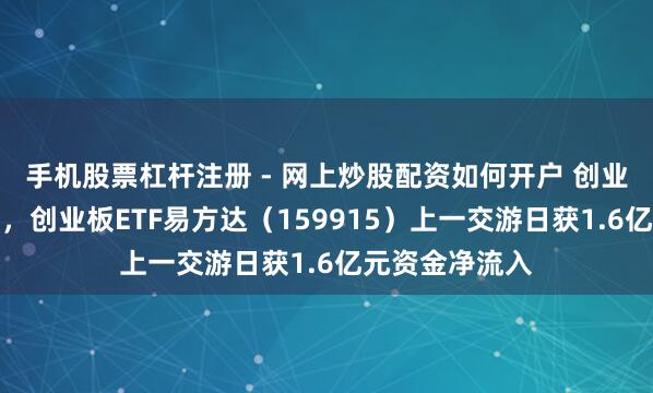 手机股票杠杆注册 - 网上炒股配资如何开户 创业板指冲高回落，创业板ETF易方达（159915）上一交游日获1.6亿元资金净流入