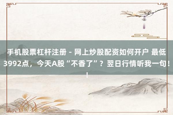 手机股票杠杆注册 - 网上炒股配资如何开户 最低3992点，今天A股“不香了”？翌日行情听我一句！