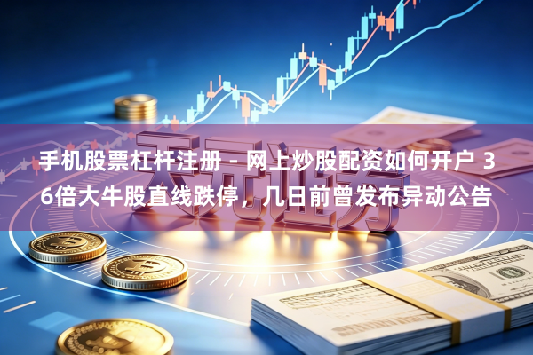 手机股票杠杆注册 - 网上炒股配资如何开户 36倍大牛股直线跌停，几日前曾发布异动公告