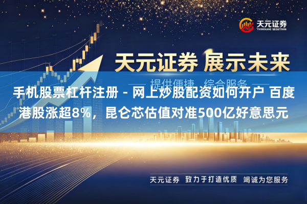 手机股票杠杆注册 - 网上炒股配资如何开户 百度港股涨超8%，昆仑芯估值对准500亿好意思元