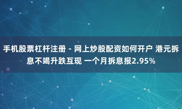 手机股票杠杆注册 - 网上炒股配资如何开户 港元拆息不竭升跌互现 一个月拆息报2.95%