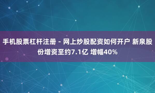 手机股票杠杆注册 - 网上炒股配资如何开户 新泉股份增资至约7.1亿 增幅40%