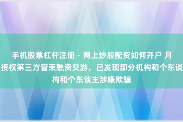手机股票杠杆注册 - 网上炒股配资如何开户 月之暗面：未授权第三方管束融资交游，已发现部分机构和个东谈主涉嫌欺骗