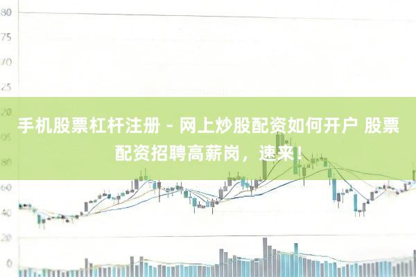 手机股票杠杆注册 - 网上炒股配资如何开户 股票配资招聘高薪岗，速来！