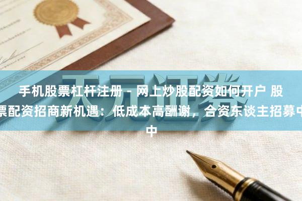 手机股票杠杆注册 - 网上炒股配资如何开户 股票配资招商新机遇：低成本高酬谢，合资东谈主招募中