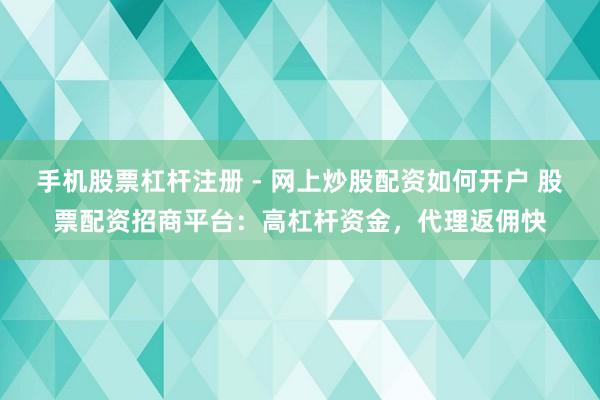手机股票杠杆注册 - 网上炒股配资如何开户 股票配资招商平台:高杠杆资金,代理返佣快