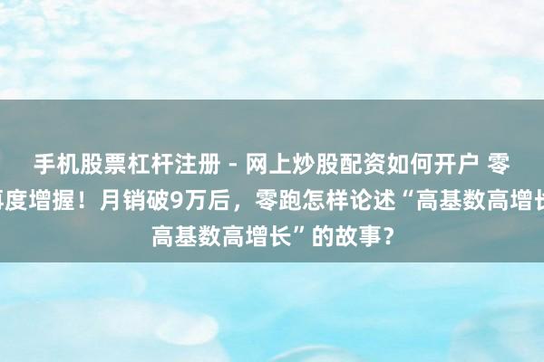 手机股票杠杆注册 - 网上炒股配资如何开户 零跑朱江明再度增握！月销破9万后，零跑怎样论述“高基数高增长”的故事？