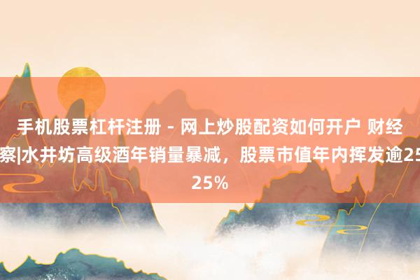 手机股票杠杆注册 - 网上炒股配资如何开户 财经侦察|水井坊高级酒年销量暴减，股票市值年内挥发逾25%