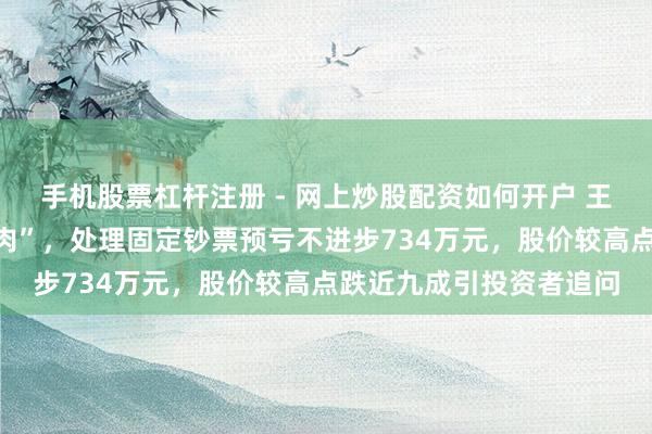 手机股票杠杆注册 - 网上炒股配资如何开户 王府井上市首亏后再“割肉”，处理固定钞票预亏不进步734万元，股价较高点跌近九成引投资者追问