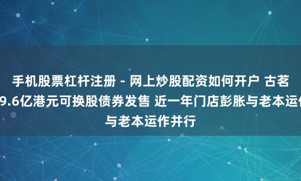 手机股票杠杆注册 - 网上炒股配资如何开户 古茗完成19.6亿港元可换股债券发售 近一年门店彭胀与老本运作并行
