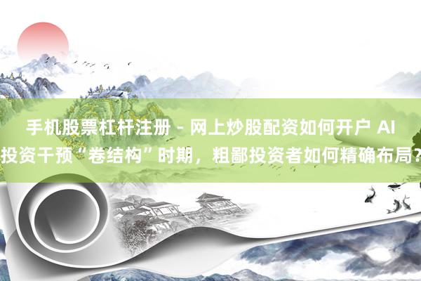 手机股票杠杆注册 - 网上炒股配资如何开户 AI投资干预“卷结构”时期，粗鄙投资者如何精确布局？