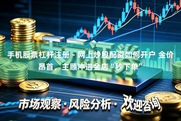 手机股票杠杆注册 - 网上炒股配资如何开户 金价昂首，主顾冲进金店“秒下单”