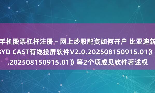 手机股票杠杆注册 - 网上炒股配资如何开户 比亚迪新注册《比亚迪国际BYD CAST有线投屏软件V2.0.202508150915.01》等2个项成见软件著述权