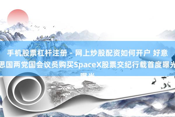 手机股票杠杆注册 - 网上炒股配资如何开户 好意思国两党国会议员购买SpaceX股票交纪行载首度曝光