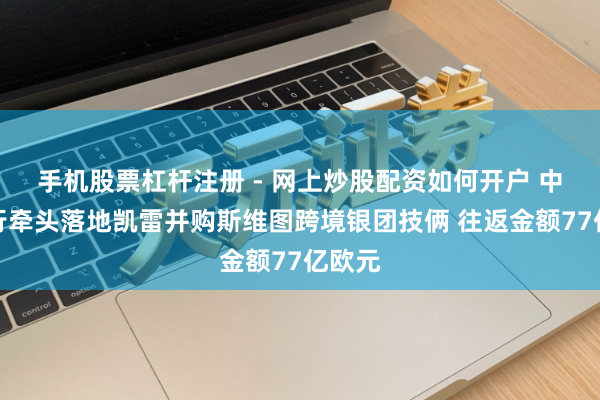 手机股票杠杆注册 - 网上炒股配资如何开户 中国银行牵头落地凯雷并购斯维图跨境银团技俩 往返金额77亿欧元