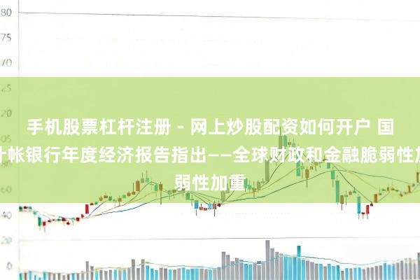 手机股票杠杆注册 - 网上炒股配资如何开户 国外计帐银行年度经济报告指出——全球财政和金融脆弱性加重