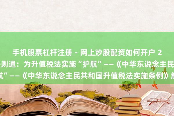 手机股票杠杆注册 - 网上炒股配资如何开户 2026年7月5日｜计策法则通：为升值税法实施“护航”——《中华东说念主民共和国升值税法实施条例》解读